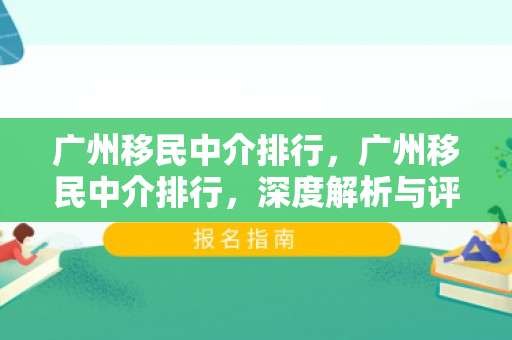 广州移民中介排行，广州移民中介排行，深度解析与评估