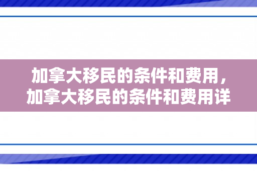 加拿大移民的条件和费用，加拿大移民的条件和费用详解