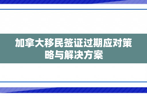 加拿大移民签证过期应对策略与解决方案