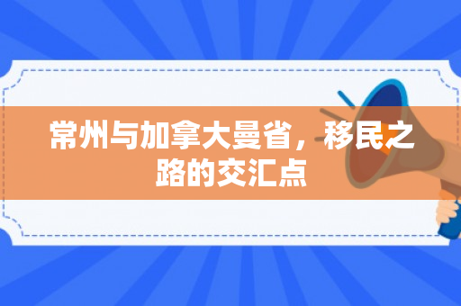 常州与加拿大曼省，移民之路的交汇点