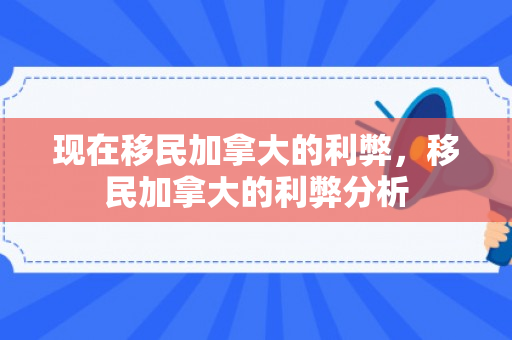 现在移民加拿大的利弊，移民加拿大的利弊分析