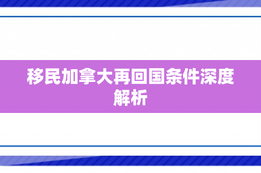 移民加拿大再回国条件深度解析