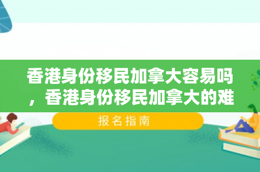 香港身份移民加拿大容易吗，香港身份移民加拿大的难易程度分析