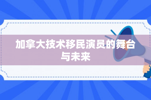 加拿大技术移民演员的舞台与未来