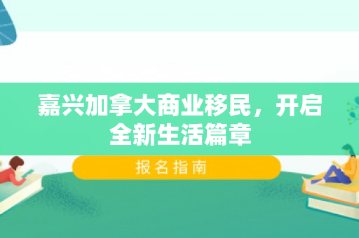 嘉兴加拿大商业移民，开启全新生活篇章
