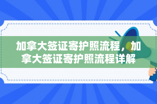 加拿大签证寄护照流程，加拿大签证寄护照流程详解