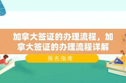 加拿大签证的办理流程，加拿大签证的办理流程详解