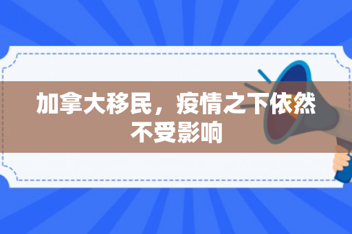 加拿大移民，疫情之下依然不受影响