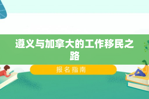 遵义与加拿大的工作移民之路