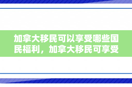 加拿大移民可以享受哪些国民福利，加拿大移民可享受的国民福利概览
