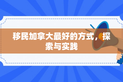 移民加拿大最好的方式，探索与实践