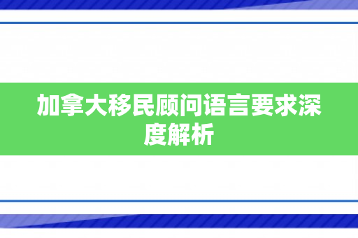 加拿大移民顾问语言要求深度解析