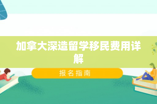 加拿大深造留学移民费用详解
