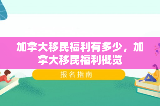 加拿大移民福利有多少，加拿大移民福利概览