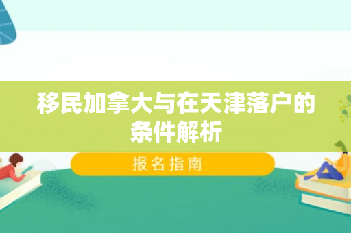 移民加拿大与在天津落户的条件解析