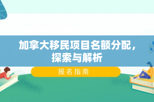 加拿大移民项目名额分配，探索与解析