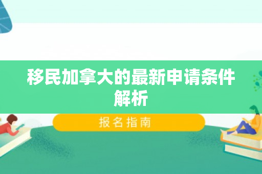 移民加拿大的最新申请条件解析
