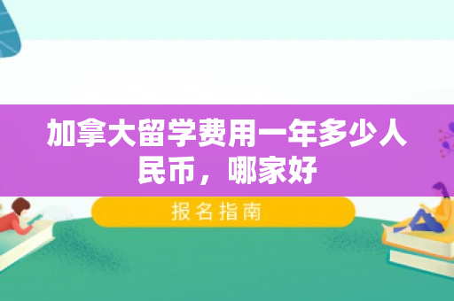 加拿大留学费用一年多少人民币，哪家好
