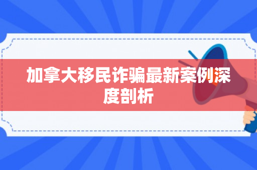 加拿大移民诈骗最新案例深度剖析