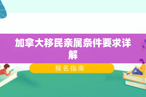 加拿大移民亲属条件要求详解
