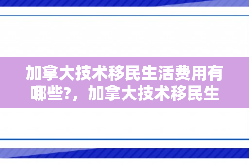 加拿大技术移民生活费用有哪些?，加拿大技术移民生活费用详解