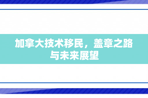 加拿大技术移民，盖章之路与未来展望