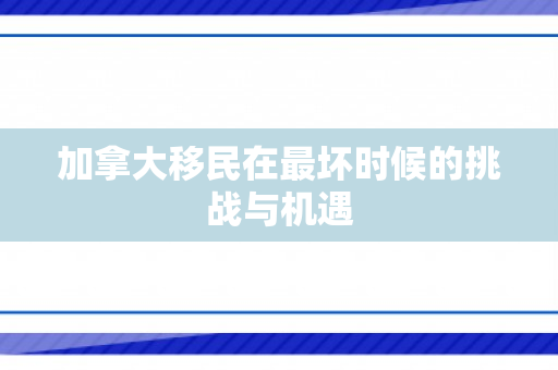 加拿大移民在最坏时候的挑战与机遇