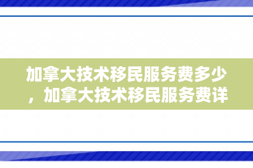 加拿大技术移民服务费多少，加拿大技术移民服务费详解