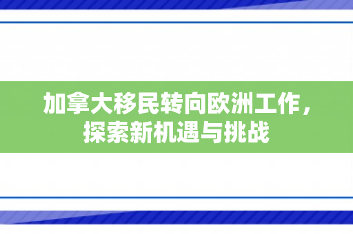 加拿大移民转向欧洲工作，探索新机遇与挑战
