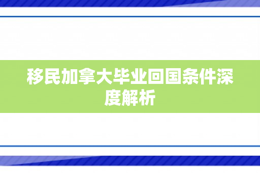 移民加拿大毕业回国条件深度解析