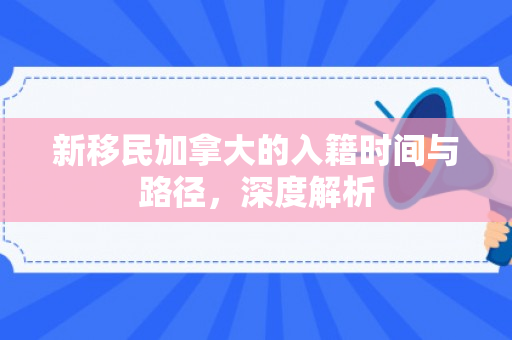 新移民加拿大的入籍时间与路径，深度解析