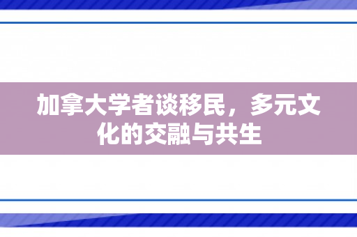 加拿大学者谈移民，多元文化的交融与共生