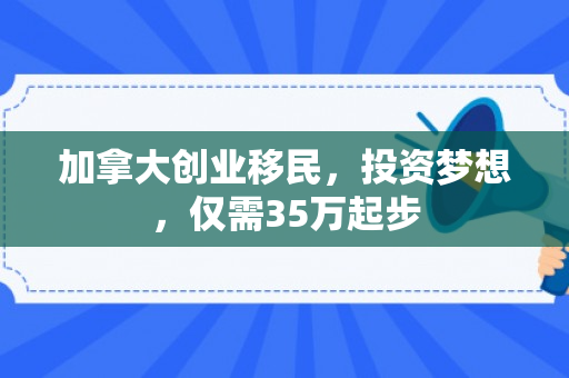 加拿大创业移民，投资梦想，仅需35万起步
