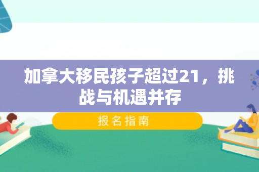 加拿大移民孩子超过21，挑战与机遇并存