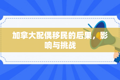 加拿大配偶移民的后果，影响与挑战