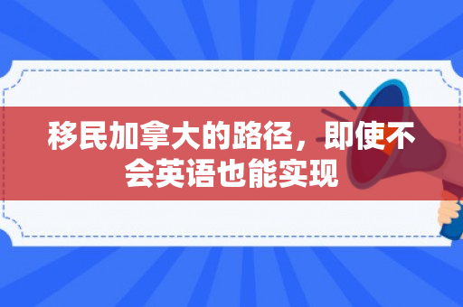 移民加拿大的路径，即使不会英语也能实现