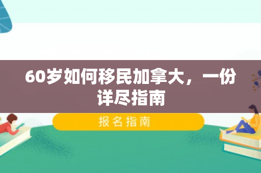 60岁如何移民加拿大，一份详尽指南