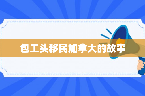 包工头移民加拿大的故事