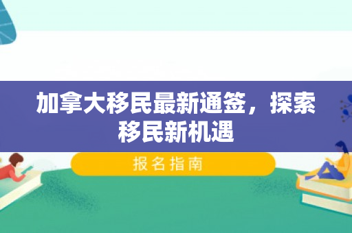 加拿大移民最新通签，探索移民新机遇