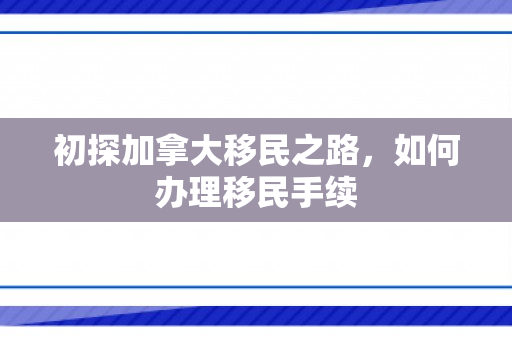 初探加拿大移民之路，如何办理移民手续