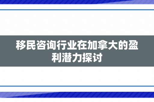 移民咨询行业在加拿大的盈利潜力探讨