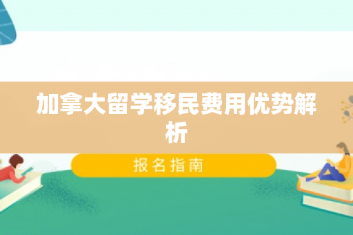 加拿大留学移民费用优势解析