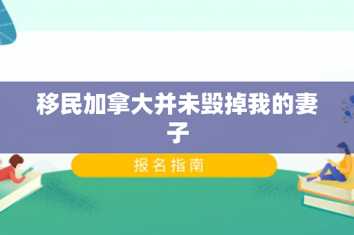 移民加拿大并未毁掉我的妻子