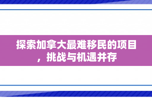 探索加拿大最难移民的项目，挑战与机遇并存