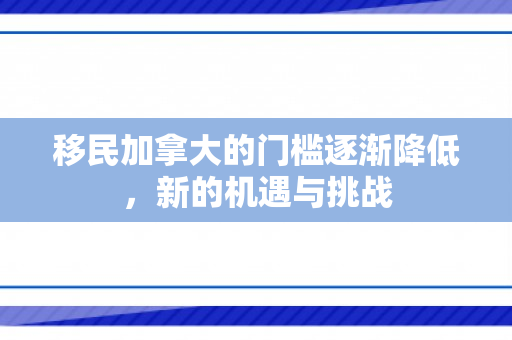 移民加拿大的门槛逐渐降低，新的机遇与挑战
