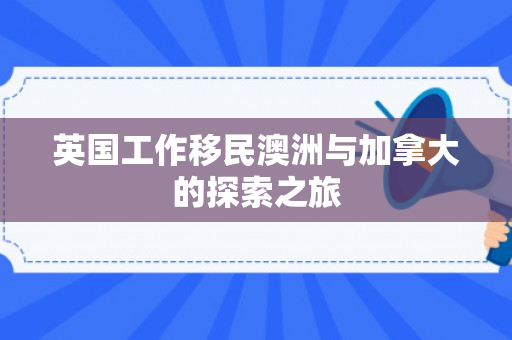 英国工作移民澳洲与加拿大的探索之旅