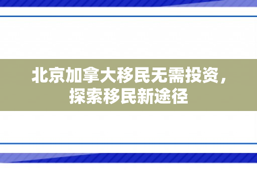 北京加拿大移民无需投资，探索移民新途径