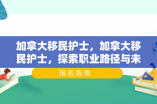 加拿大移民护士，加拿大移民护士，探索职业路径与未来机遇