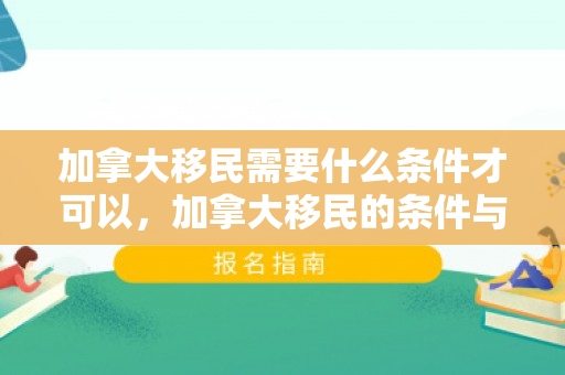 加拿大移民需要什么条件才可以，加拿大移民的条件与要求