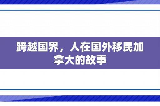 跨越国界，人在国外移民加拿大的故事